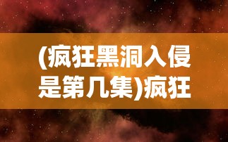 (疯狂黑洞入侵是第几集)疯狂黑洞入侵，宇宙的未知威胁与挑战