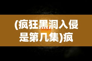 (疯狂黑洞入侵是第几集)疯狂黑洞入侵，宇宙的未知威胁与挑战