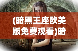 (暗黑王座欧美版免费观看)暗黑王座欧美版，探索奇幻世界的独特魅力