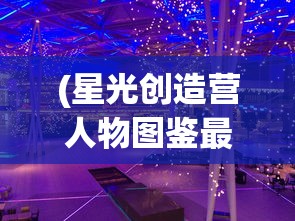 (星光创造营人物图鉴最新)星光创造营人物图鉴，解锁所有闪耀明星的独家秘籍