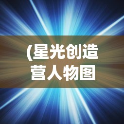 (星光创造营人物图鉴最新)星光创造营人物图鉴，解锁所有闪耀明星的独家秘籍