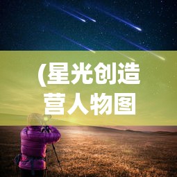 (星光创造营人物图鉴最新)星光创造营人物图鉴，解锁所有闪耀明星的独家秘籍