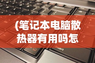 (笔记本电脑散热器有用吗怎么用)笔记本电脑散热器真的有用吗？全面解析与常见问答