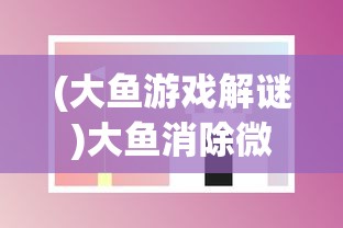 (大鱼游戏解谜)大鱼消除微信小游戏，乐趣与挑战并存