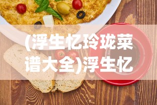(浮生忆玲珑菜谱大全)浮生忆玲珑菜谱，探寻传统美食的魅力之旅