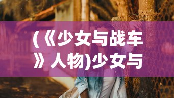 (《少女与战车》人物)少女与战车角色阵亡，悲剧的背后与深度解析