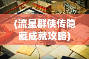 (流星群侠传隐藏成就攻略)流星群侠传隐藏任务最新揭秘与全方位解读