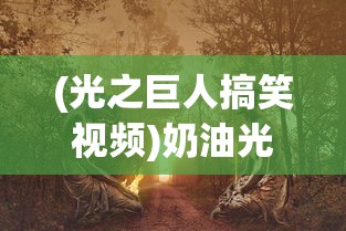(光之巨人搞笑视频)奶油光之巨人生存，探索生存与挑战之旅