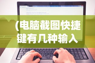 (电脑截图快捷键有几种输入法)电脑截图快捷键的种类及应用解析