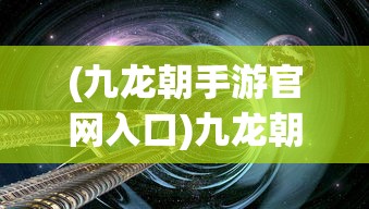 (九龙朝手游官网入口)九龙朝手游，探索奇幻世界的无尽魅力