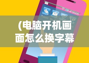(电脑开机画面怎么换字幕)如何更换电脑开机画面，简单教程与多元化分析