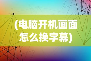 (电脑开机画面怎么换字幕)如何更换电脑开机画面，简单教程与多元化分析
