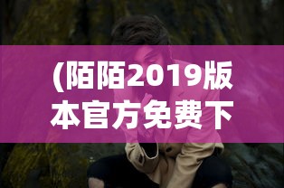 (陌陌2019版本官方免费下载最新版本)陌陌2019版本官方发布，功能、特点与常见问题解答