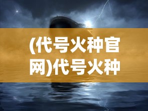 (代号火种官网)代号火种，揭示火种背后的神秘与力量