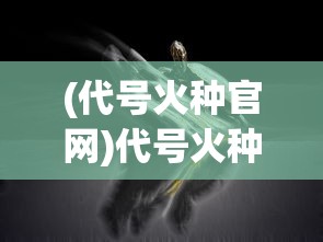 (代号火种官网)代号火种，揭示火种背后的神秘与力量