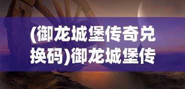 (御龙城堡传奇兑换码)御龙城堡传奇，探索神秘世界的征途