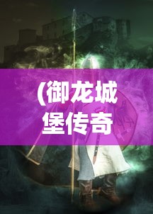 (御龙城堡传奇兑换码)御龙城堡传奇，探索神秘世界的征途
