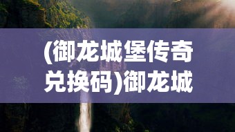 (御龙城堡传奇兑换码)御龙城堡传奇，探索神秘世界的征途