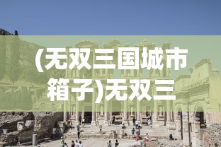 (无双三国城市箱子)无双三国古城，历史的印记与文化的传承