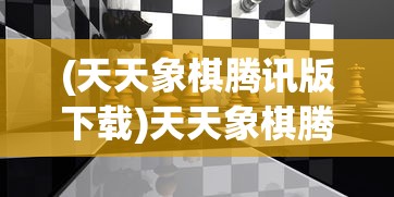 (天天象棋腾讯版下载)天天象棋腾讯版，策略竞技的新纪元