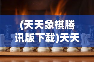 (天天象棋腾讯版下载)天天象棋腾讯版，策略竞技的新纪元