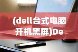 (dell台式电脑开机黑屏)Dell台式电脑开机步骤详解及常见问题解答
