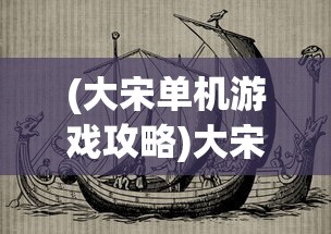 (大宋单机游戏攻略)大宋单机游戏，历史与创新的交融