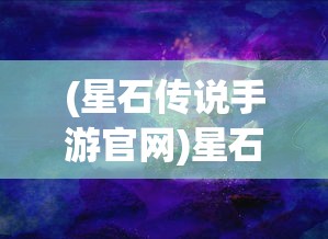 (星石传说手游官网)星石传说手游，探索神秘世界的奇幻之旅