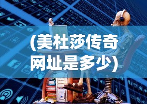 (美杜莎传奇网址是多少)美杜莎传奇网址，探索神秘世界的入口