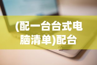 (配一台台式电脑清单)配台式电脑清单和价格，打造理想电脑配置的全方位指南