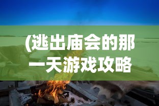 (逃出庙会的那一天游戏攻略5)逃出庙会的那一天游戏攻略大全及常见问题解答
