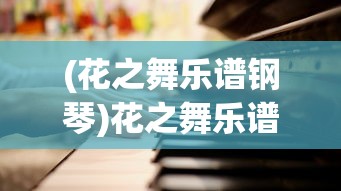 (花之舞乐谱钢琴)花之舞乐谱，舞动旋律与视觉盛宴的交融