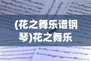 (花之舞乐谱钢琴)花之舞乐谱，舞动旋律与视觉盛宴的交融