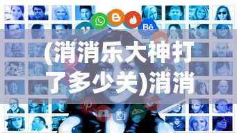 (消消乐大神打了多少关)消消乐大神，游戏高手的传奇之路