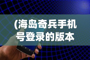 (海岛奇兵手机号登录的版本下载)海岛奇兵手机号登录版本，游戏特色与操作指南