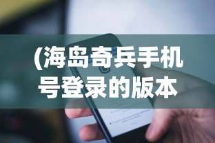 (海岛奇兵手机号登录的版本下载)海岛奇兵手机号登录版本，游戏特色与操作指南