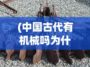 (中国古代有机械吗为什么)中国古代的机械制造，历史回顾与探讨
