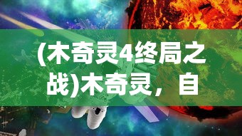 (木奇灵4终局之战)木奇灵，自然之秘与奇幻之旅的交融