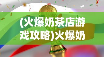 (火爆奶茶店游戏攻略)火爆奶茶店游戏，挑战经营巅峰的极致体验