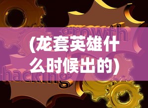 (龙套英雄什么时候出的)龙套英雄的发布时间与背景分析