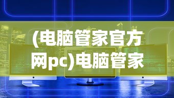(电脑管家官方网pc)电脑管家官方官网，一站式数字化生活服务平台