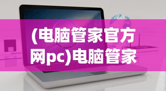 (电脑管家官方网pc)电脑管家官方官网，一站式数字化生活服务平台