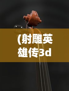 (射雕英雄传3d手游折扣平台)射雕英雄传3D手游，重温经典，探索武侠新世界
