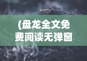 (盘龙全文免费阅读无弹窗)盘龙免费阅读全文笔趣阁，奇幻世界的探索之旅