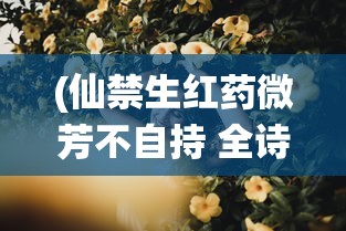 (仙禁生红药微芳不自持 全诗的意思)仙禁生红药，微芳不自持——探寻全诗背后的意蕴与情感