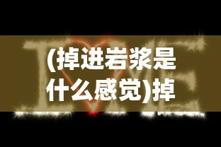 (掉进岩浆是什么感觉)掉进岩浆里，生存的挑战与未知的可能性