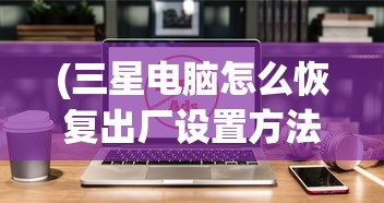 (三星电脑怎么恢复出厂设置方法win8)三星电脑如何恢复出厂设置方法详解及常见问题解答