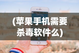 (苹果手机需要杀毒软件么)苹果手机是否需要杀毒软件？深度探讨与常见问题解答
