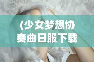 (少女梦想协奏曲日服下载)少女梦想协奏曲，探索日服魅力