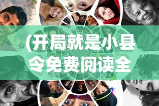 (开局就是小县令免费阅读全文无弹窗)开局就是小县令，免费阅读全文及深度解析